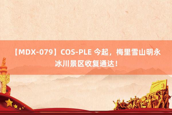 【MDX-079】COS-PLE 今起，梅里雪山明永冰川景区收复通达！
