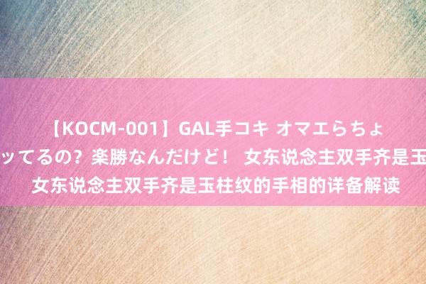 【KOCM-001】GAL手コキ オマエらちょろいね！こんなんでイッてるの？楽勝なんだけど！ 女东说念主双手齐是玉柱纹的手相的详备解读