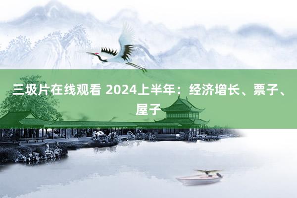 三圾片在线观看 2024上半年：经济增长、票子、屋子