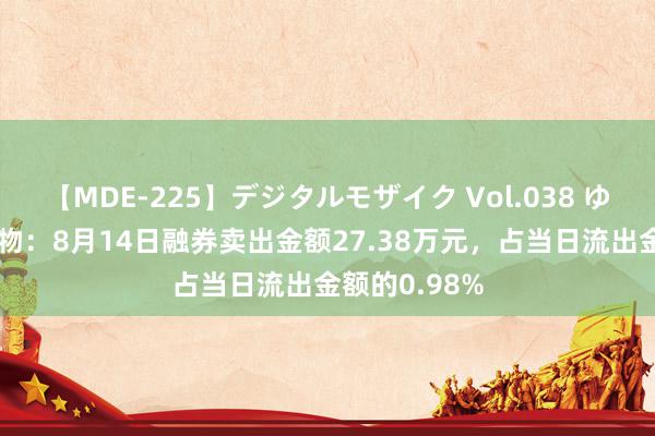 【MDE-225】デジタルモザイク Vol.038 ゆりあ 艾德生物：8月14日融券卖出金额27.38万元，占当日流出金额的0.98%