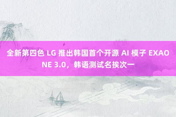 全新第四色 LG 推出韩国首个开源 AI 模子 EXAONE 3.0，韩语测试名挨次一