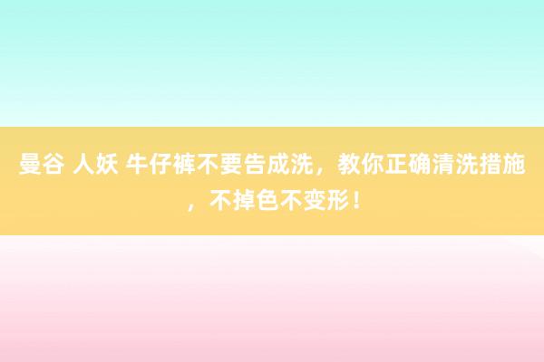 曼谷 人妖 牛仔裤不要告成洗，教你正确清洗措施，不掉色不变形！