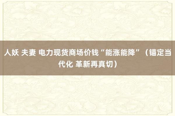 人妖 夫妻 电力现货商场价钱“能涨能降”（锚定当代化 革新再真切）
