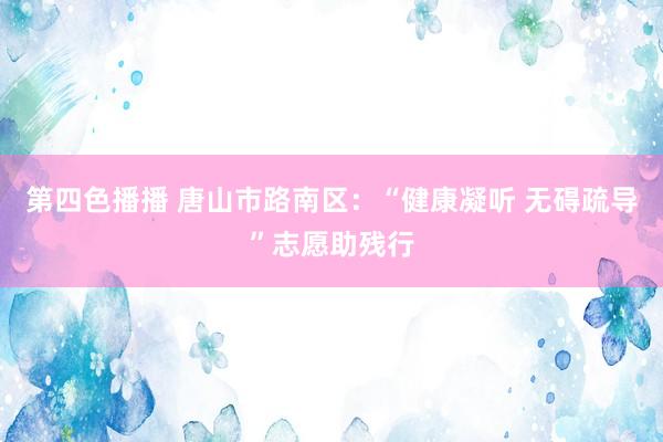 第四色播播 唐山市路南区：“健康凝听 无碍疏导”志愿助残行