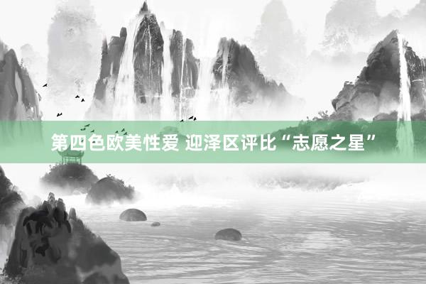 第四色欧美性爱 迎泽区评比“志愿之星”