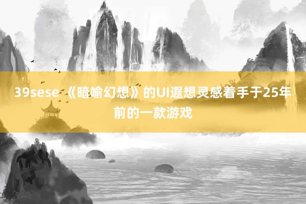 39sese 《暗喻幻想》的UI遐想灵感着手于25年前的一款游戏