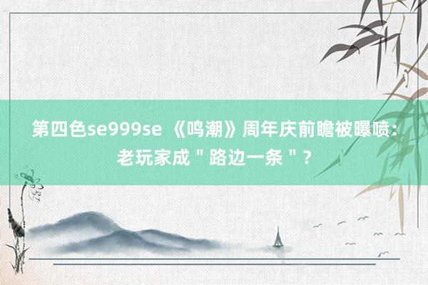 第四色se999se 《鸣潮》周年庆前瞻被曝喷：老玩家成＂路边一条＂？