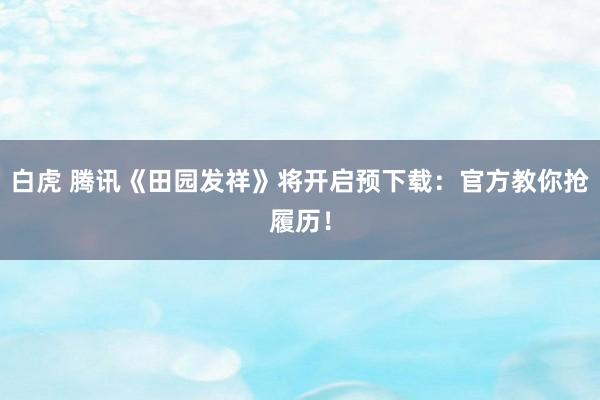 白虎 腾讯《田园发祥》将开启预下载：官方教你抢履历！