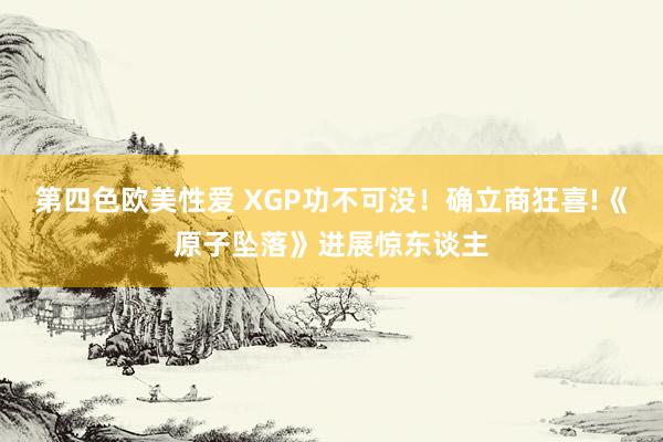 第四色欧美性爱 XGP功不可没！确立商狂喜!《原子坠落》进展惊东谈主