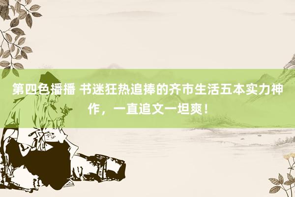 第四色播播 书迷狂热追捧的齐市生活五本实力神作，一直追文一坦爽！