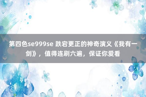 第四色se999se 跌宕更正的神奇演义《我有一剑》，值得连刷六遍，保证你爱看
