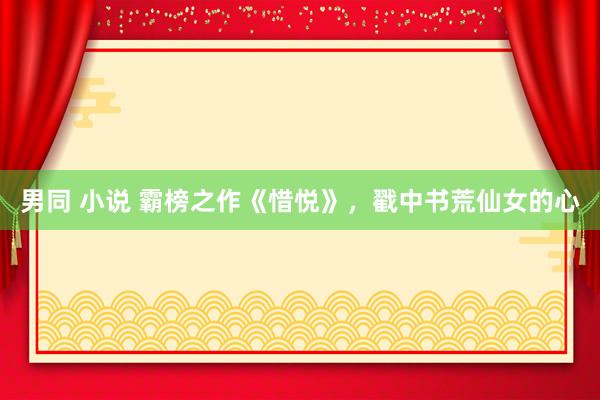 男同 小说 霸榜之作《惜悦》，戳中书荒仙女的心