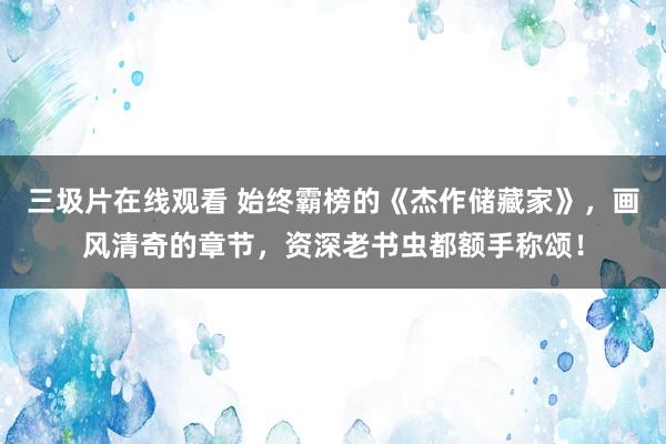 三圾片在线观看 始终霸榜的《杰作储藏家》，画风清奇的章节，资深老书虫都额手称颂！