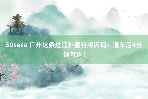 39sese 广州这条过江朴直行将闪现：通车后4分钟可达！