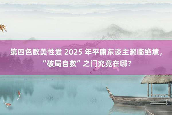 第四色欧美性爱 2025 年平庸东谈主濒临绝境，“破局自救”之门究竟在哪？