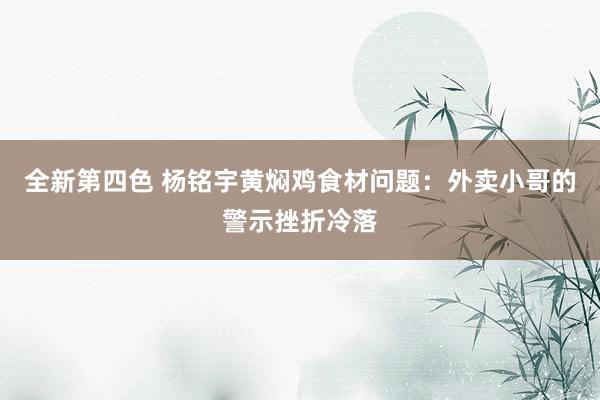 全新第四色 杨铭宇黄焖鸡食材问题：外卖小哥的警示挫折冷落