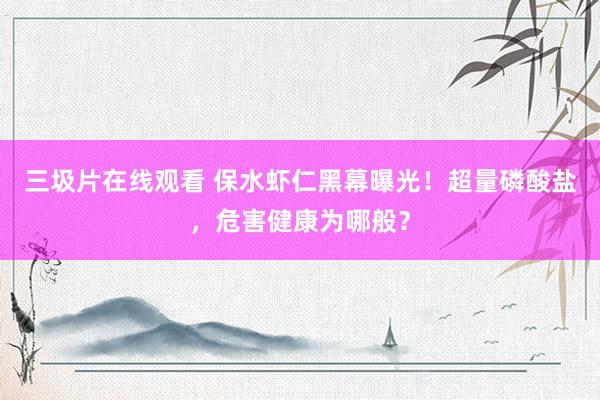 三圾片在线观看 保水虾仁黑幕曝光！超量磷酸盐，危害健康为哪般？