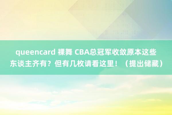 queencard 裸舞 CBA总冠军收敛原本这些东谈主齐有？但有几枚请看这里！（提出储藏）