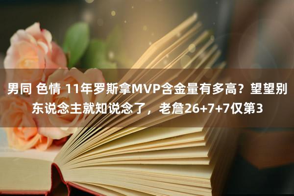 男同 色情 11年罗斯拿MVP含金量有多高？望望别东说念主就知说念了，老詹26+7+7仅第3