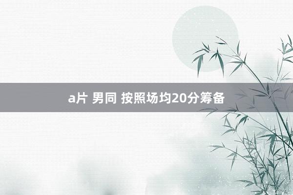 a片 男同 按照场均20分筹备