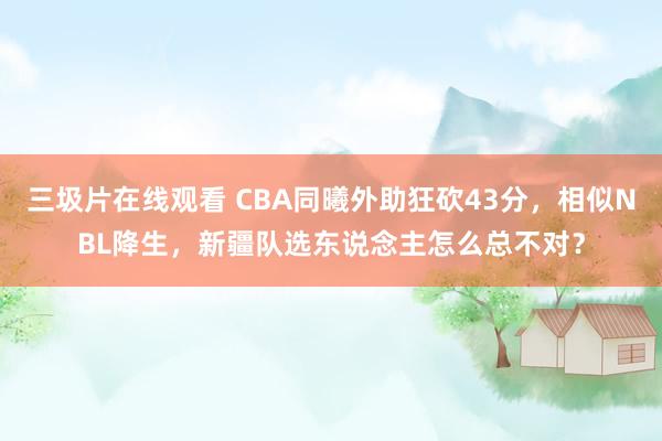 三圾片在线观看 CBA同曦外助狂砍43分，相似NBL降生，新疆队选东说念主怎么总不对？