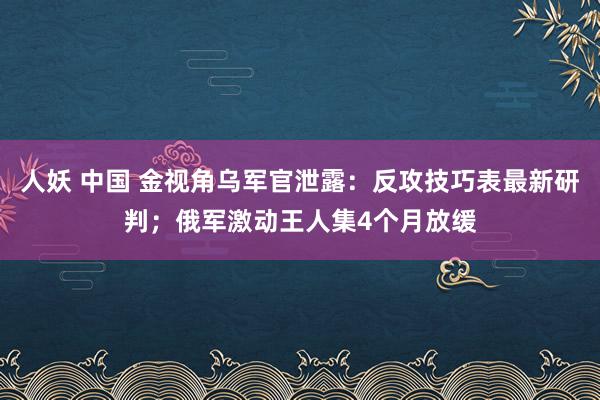 人妖 中国 金视角乌军官泄露：反攻技巧表最新研判；俄军激动王人集4个月放缓
