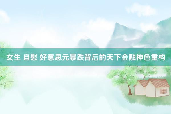 女生 自慰 好意思元暴跌背后的天下金融神色重构