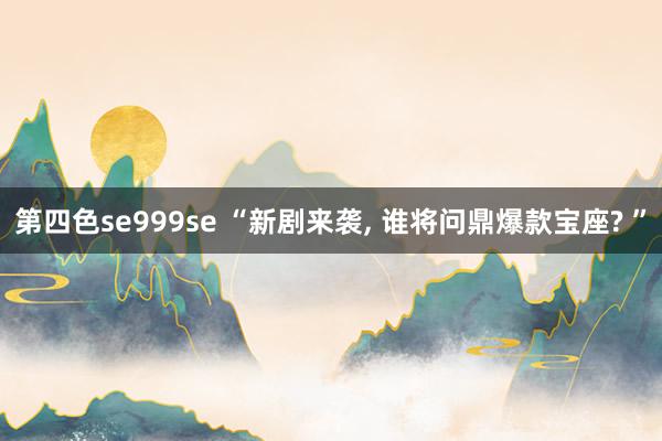 第四色se999se “新剧来袭, 谁将问鼎爆款宝座? ”