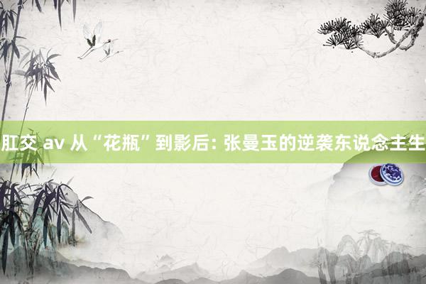 肛交 av 从“花瓶”到影后: 张曼玉的逆袭东说念主生