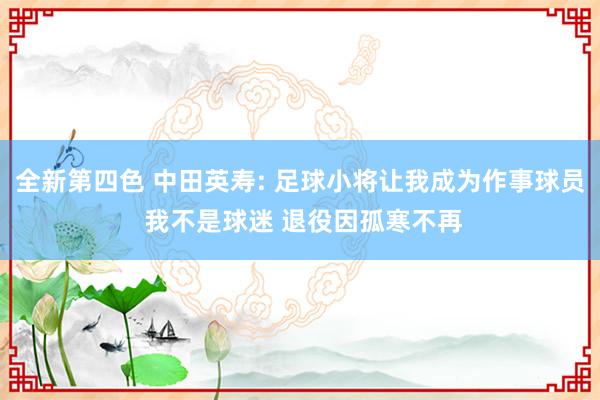 全新第四色 中田英寿: 足球小将让我成为作事球员 我不是球迷 退役因孤寒不再
