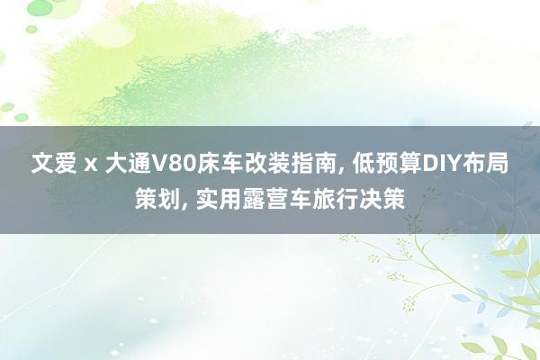 文爱 x 大通V80床车改装指南, 低预算DIY布局策划, 实用露营车旅行决策