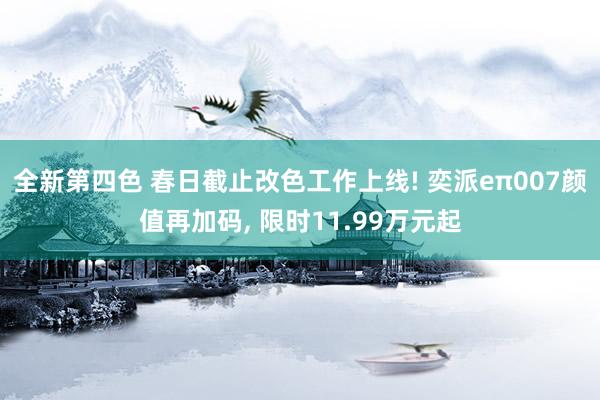全新第四色 春日截止改色工作上线! 奕派eπ007颜值再加码, 限时11.99万元起