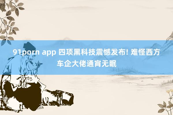 91porn app 四项黑科技震憾发布! 难怪西方车企大佬通宵无眠