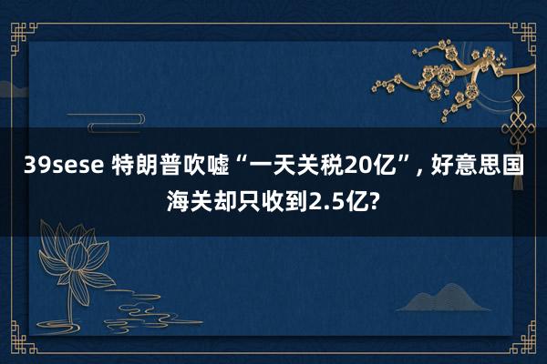 39sese 特朗普吹嘘“一天关税20亿”, 好意思国海关却只收到2.5亿?