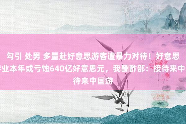 勾引 处男 多量赴好意思游客遭暴力对待！好意思旅游业本年或亏蚀640亿好意思元，我酬酢部：接待来中国游