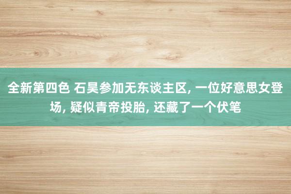 全新第四色 石昊参加无东谈主区, 一位好意思女登场, 疑似青帝投胎, 还藏了一个伏笔