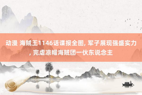 动漫 海贼王1146话谍报全图, 军子展现强盛实力, 完虐凉帽海贼团一伙东说念主