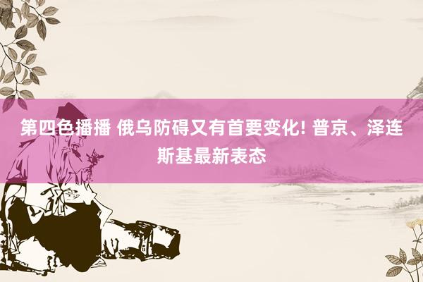 第四色播播 俄乌防碍又有首要变化! 普京、泽连斯基最新表态