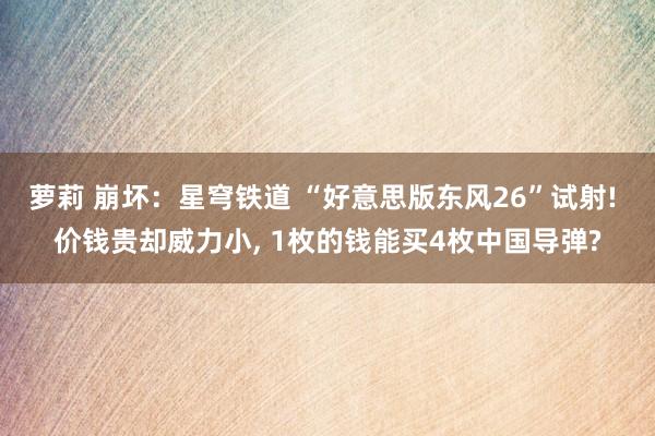 萝莉 崩坏：星穹铁道 “好意思版东风26”试射! 价钱贵却威力小, 1枚的钱能买4枚中国导弹?