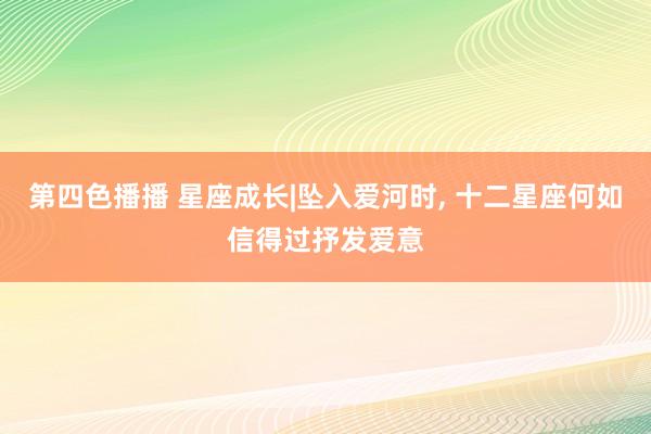 第四色播播 星座成长|坠入爱河时, 十二星座何如信得过抒发爱意