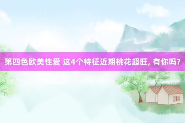 第四色欧美性爱 这4个特征近期桃花超旺, 有你吗?
