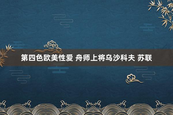 第四色欧美性爱 舟师上将乌沙科夫 苏联