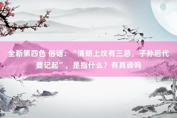 全新第四色 俗话：“清朗上坟有三忌，子孙后代要记起”，是指什么？有真谛吗