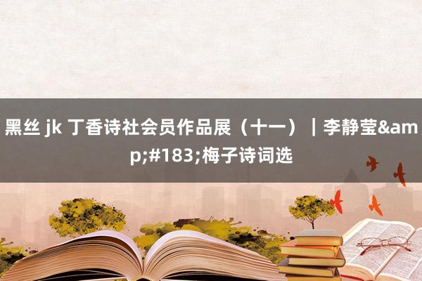 黑丝 jk 丁香诗社会员作品展（十一）｜李静莹&#183;梅子诗词选