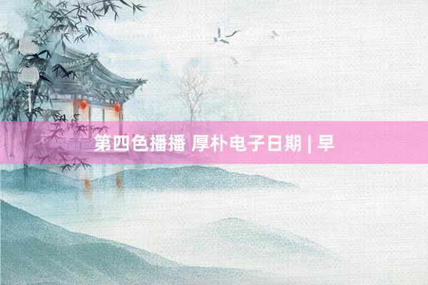 第四色播播 厚朴电子日期 | 早