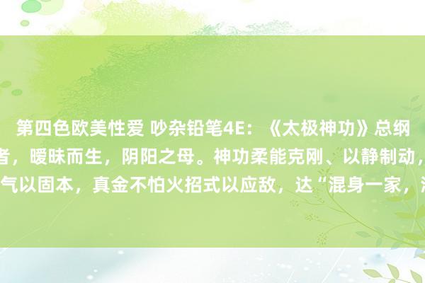 第四色欧美性爱 吵杂铅笔4E：《太极神功》总纲阴阳相济，动静相生太极者，暧昧而生，阴阳之母。神功柔能克刚、以静制动，修内气以固本，真金不怕火招式以应敌，达“混身一家，混元一气”之境 。 一、内功修...