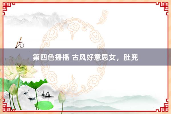 第四色播播 古风好意思女，肚兜